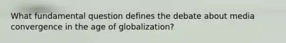 What fundamental question defines the debate about media convergence in the age of globalization?