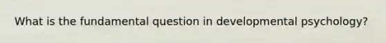 What is the fundamental question in developmental psychology?