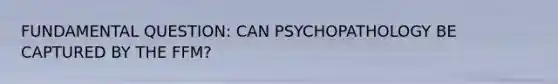 FUNDAMENTAL QUESTION: CAN PSYCHOPATHOLOGY BE CAPTURED BY THE FFM?