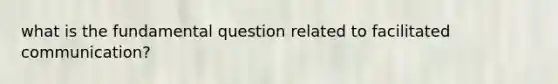 what is the fundamental question related to facilitated communication?