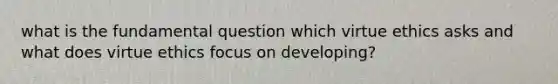 what is the fundamental question which virtue ethics asks and what does virtue ethics focus on developing?