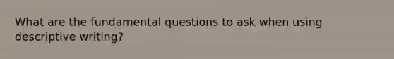 What are the fundamental questions to ask when using descriptive writing?