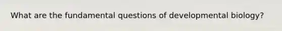 What are the fundamental questions of developmental biology?