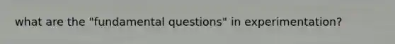 what are the "fundamental questions" in experimentation?