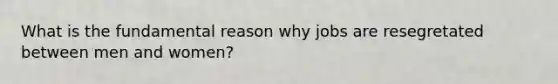 What is the fundamental reason why jobs are resegretated between men and women?