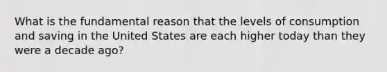 What is the fundamental reason that the levels of consumption and saving in the United States are each higher today than they were a decade ago?