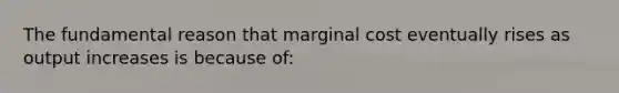 The fundamental reason that marginal cost eventually rises as output increases is because of: