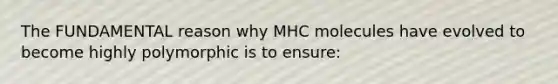 The FUNDAMENTAL reason why MHC molecules have evolved to become highly polymorphic is to ensure: