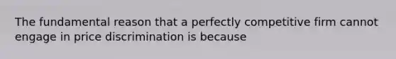 The fundamental reason that a perfectly competitive firm cannot engage in price discrimination is because