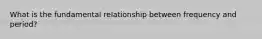 What is the fundamental relationship between frequency and period?