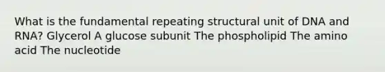 What is the fundamental repeating structural unit of DNA and RNA? Glycerol A glucose subunit The phospholipid The amino acid The nucleotide