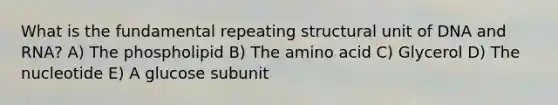 What is the fundamental repeating structural unit of DNA and RNA? A) The phospholipid B) The amino acid C) Glycerol D) The nucleotide E) A glucose subunit