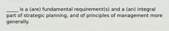 _____ is a (are) fundamental requirement(s) and a (an) integral part of strategic planning, and of principles of management more generally.