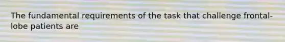 The fundamental requirements of the task that challenge frontal-lobe patients are