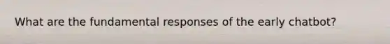 What are the fundamental responses of the early chatbot?