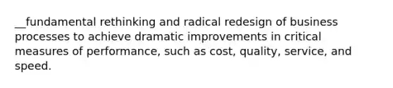 __fundamental rethinking and radical redesign of business processes to achieve dramatic improvements in critical measures of performance, such as cost, quality, service, and speed.