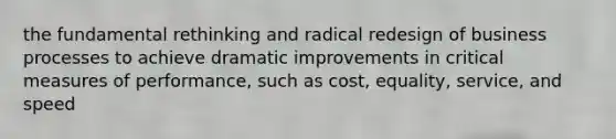 the fundamental rethinking and radical redesign of business processes to achieve dramatic improvements in critical measures of performance, such as cost, equality, service, and speed