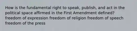 How is the fundamental right to speak, publish, and act in the political space affirmed in the First Amendment defined? freedom of expression freedom of religion freedom of speech freedom of the press