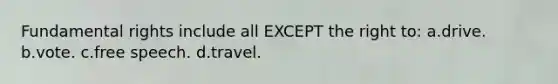 Fundamental rights include all EXCEPT the right to: a.drive. b.vote. c.free speech. d.travel.
