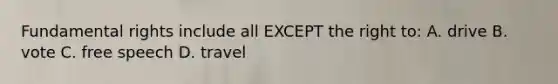 Fundamental rights include all EXCEPT the right to: A. drive B. vote C. free speech D. travel