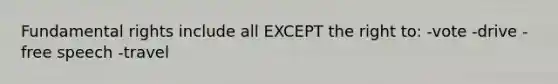Fundamental rights include all EXCEPT the right to: -vote -drive -free speech -travel