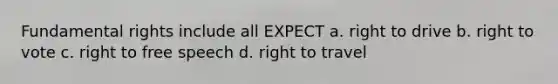 Fundamental rights include all EXPECT a. right to drive b. right to vote c. right to free speech d. right to travel