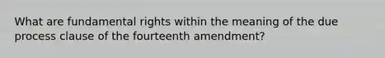 What are fundamental rights within the meaning of the due process clause of the fourteenth amendment?