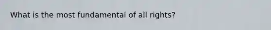 What is the most fundamental of all rights?