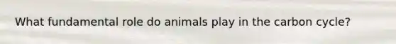 What fundamental role do animals play in <a href='https://www.questionai.com/knowledge/kMvxsmmBPd-the-carbon-cycle' class='anchor-knowledge'>the carbon cycle</a>?