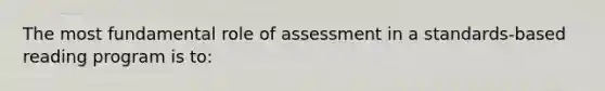 The most fundamental role of assessment in a standards-based reading program is to: