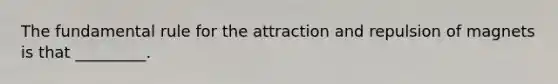 The fundamental rule for the attraction and repulsion of magnets is that _________.