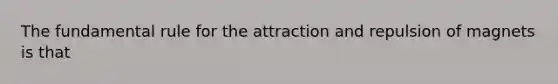 The fundamental rule for the attraction and repulsion of magnets is that