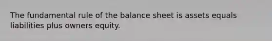 The fundamental rule of the balance sheet is assets equals liabilities plus owners equity.