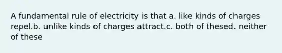 A fundamental rule of electricity is that a. like kinds of charges repel.b. unlike kinds of charges attract.c. both of thesed. neither of these