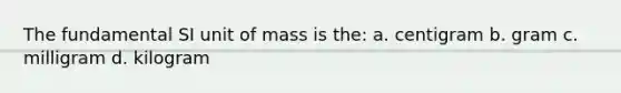 The fundamental SI unit of mass is the: a. centigram b. gram c. milligram d. kilogram