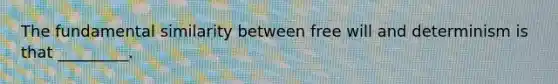 The fundamental similarity between free will and determinism is that _________.