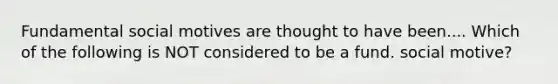 Fundamental social motives are thought to have been.... Which of the following is NOT considered to be a fund. social motive?