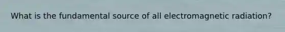 What is the fundamental source of all electromagnetic radiation?