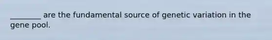 ________ are the fundamental source of genetic variation in the gene pool.