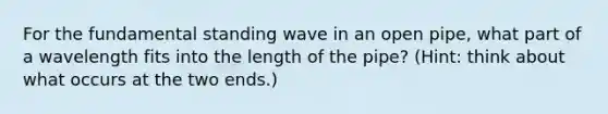 For the fundamental standing wave in an open pipe, what part of a wavelength fits into the length of the pipe? (Hint: think about what occurs at the two ends.)