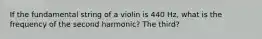 If the fundamental string of a violin is 440 Hz, what is the frequency of the second harmonic? The third?