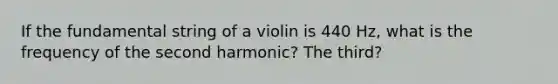 If the fundamental string of a violin is 440 Hz, what is the frequency of the second harmonic? The third?