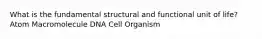 What is the fundamental structural and functional unit of life? Atom Macromolecule DNA Cell Organism