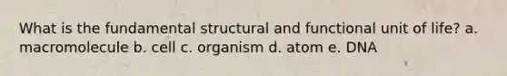 What is the fundamental structural and functional unit of life? a. macromolecule b. cell c. organism d. atom e. DNA