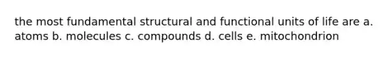 the most fundamental structural and functional units of life are a. atoms b. molecules c. compounds d. cells e. mitochondrion