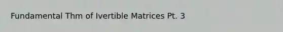 Fundamental Thm of Ivertible Matrices Pt. 3