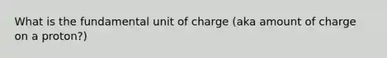 What is the fundamental unit of charge (aka amount of charge on a proton?)