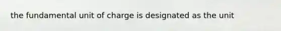 the fundamental unit of charge is designated as the unit