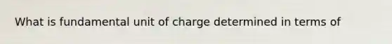 What is fundamental unit of charge determined in terms of