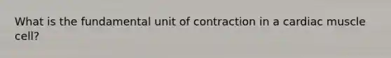 What is the fundamental unit of contraction in a cardiac muscle cell?